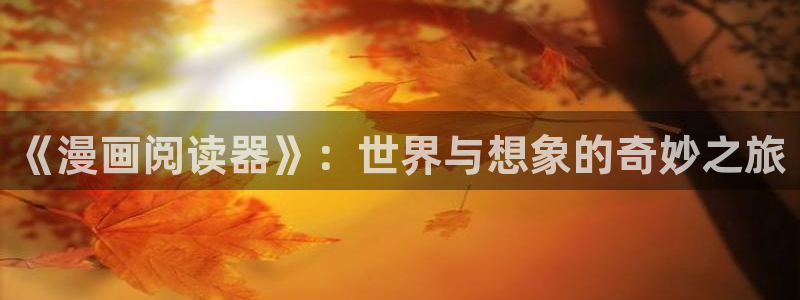 腐漫画网 最新最狂最火的漫画网：《漫画阅读器》：世界与想象的奇妙之旅