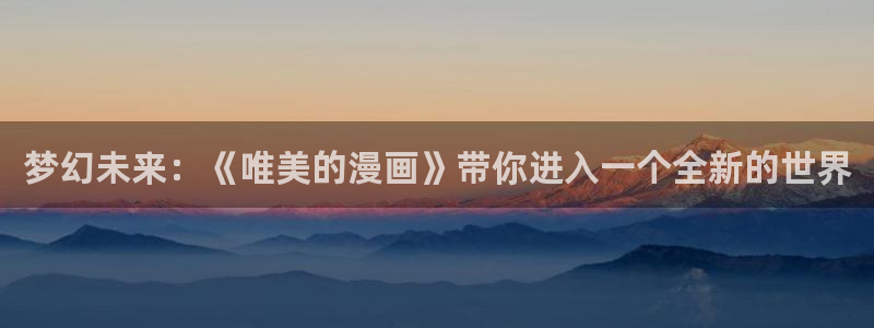 看腐漫画网站：梦幻未来：《唯美的漫画》带你进入一个全新的世界