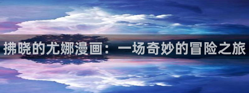免费腐漫画网：拂晓的尤娜漫画：一场奇妙的冒险之旅
