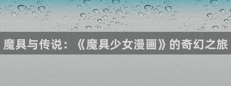 腐漫画网站：魔具与传说：《魔具少女漫画》的奇幻之旅